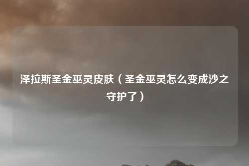 泽拉斯圣金巫灵皮肤（圣金巫灵怎么变成沙之守护了）