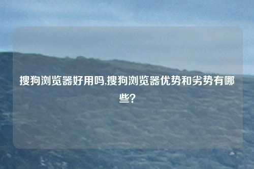 搜狗浏览器好用吗,搜狗浏览器优势和劣势有哪些？