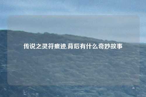 传说之灵符痕迹,背后有什么奇妙故事