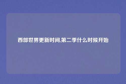 西部世界更新时间,第二季什么时候开始