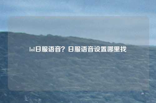 lol日服语音？日服语音设置哪里找
