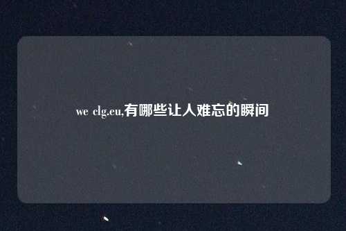 we clg.eu,有哪些让人难忘的瞬间