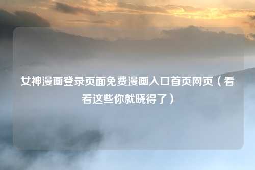 女神漫画登录页面免费漫画入口首页网页（看看这些你就晓得了）
