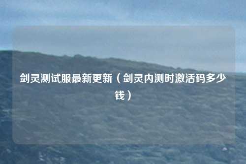 剑灵测试服最新更新（剑灵内测时激活码多少钱）