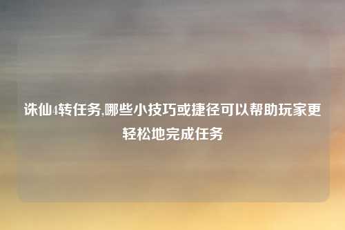 诛仙4转任务,哪些小技巧或捷径可以帮助玩家更轻松地完成任务