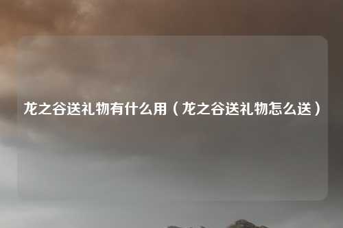龙之谷送礼物有什么用（龙之谷送礼物怎么送）