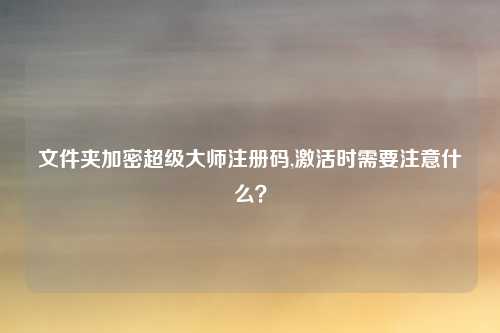 文件夹加密超级大师注册码,激活时需要注意什么？