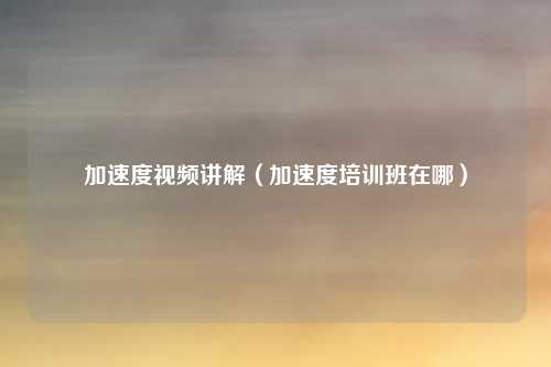 加速度视频讲解（加速度培训班在哪）
