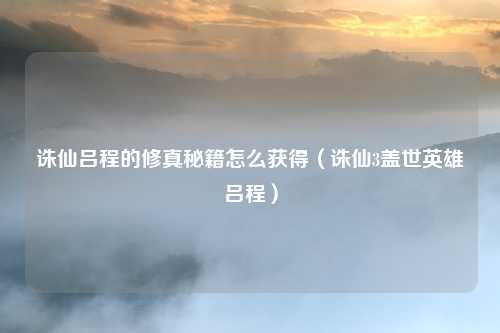 诛仙吕程的修真秘籍怎么获得（诛仙3盖世英雄吕程）