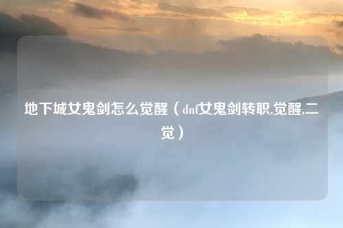 地下城女鬼剑怎么觉醒（dnf女鬼剑转职,觉醒,二觉）