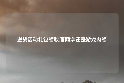 逆战活动礼包领取,官网拿还是游戏内领