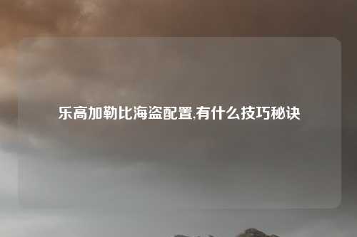 乐高加勒比海盗配置,有什么技巧秘诀