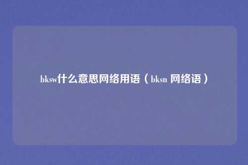 bksw什么意思网络用语(bksn 网络语)