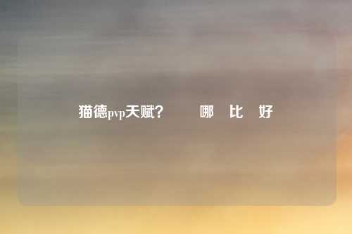 猫德pvp天赋？選擇哪種比較好