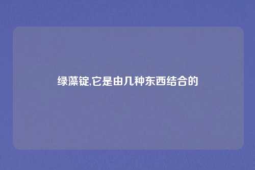 绿藻锭,它是由几种东西结合的