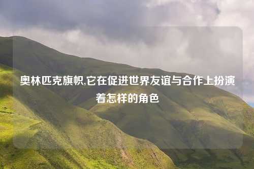 奥林匹克旗帜,它在促进世界友谊与合作上扮演着怎样的角色