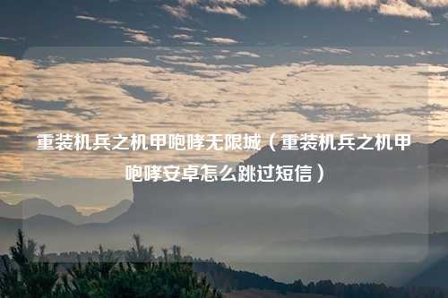 重装机兵之机甲咆哮无限城（重装机兵之机甲咆哮安卓怎么跳过短信）