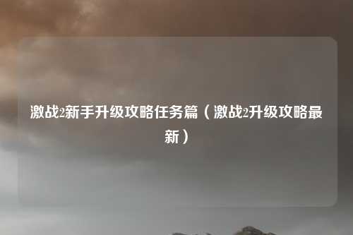激战2新手升级攻略任务篇（激战2升级攻略最新）