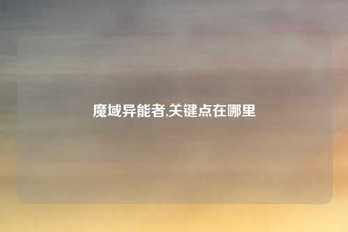 魔域异能者,关键点在哪里