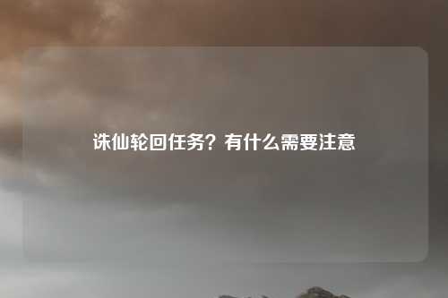诛仙轮回任务？有什么需要注意