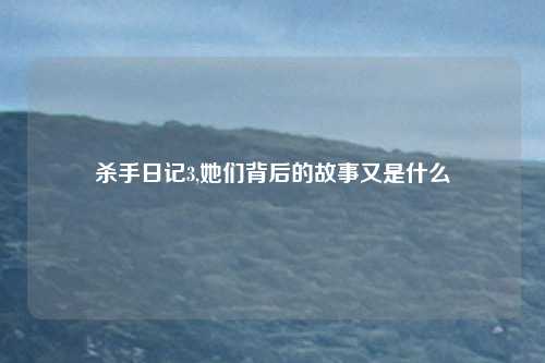 杀手日记3,她们背后的故事又是什么