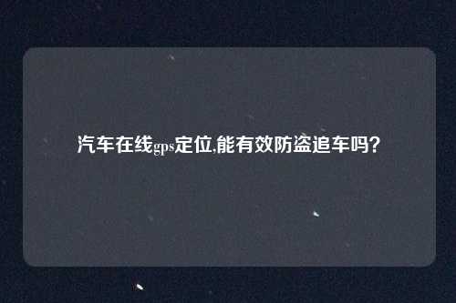 汽车在线gps定位,能有效防盗追车吗？