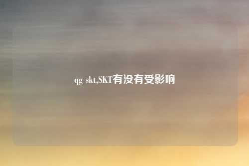 qg skt,SKT有没有受影响