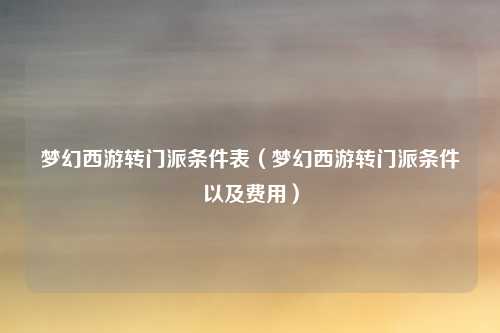 梦幻西游转门派条件表（梦幻西游转门派条件以及费用）
