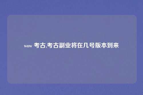 wow 考古,考古副业将在几号版本到来