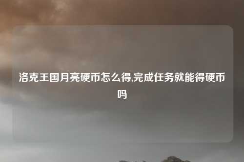 洛克王国月亮硬币怎么得,完成任务就能得硬币吗
