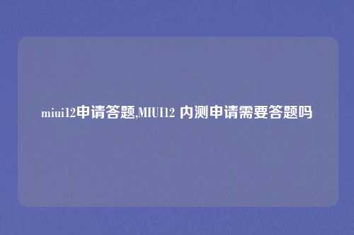 miui12申请答题,MIUI12 内测申请需要答题吗