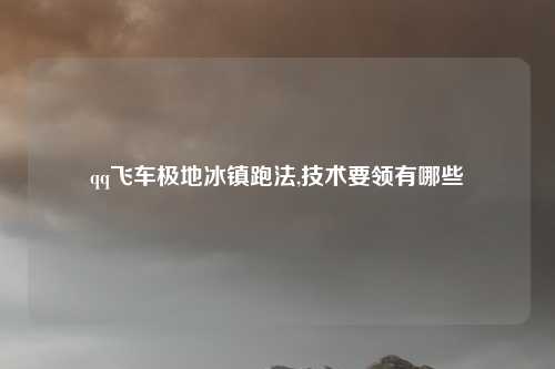 qq飞车极地冰镇跑法,技术要领有哪些