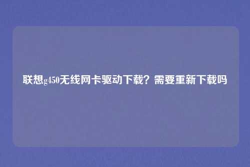 联想g450无线网卡驱动下载？需要重新下载吗