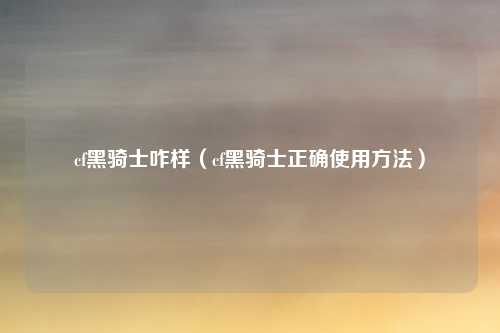 cf黑骑士咋样（cf黑骑士正确使用方法）