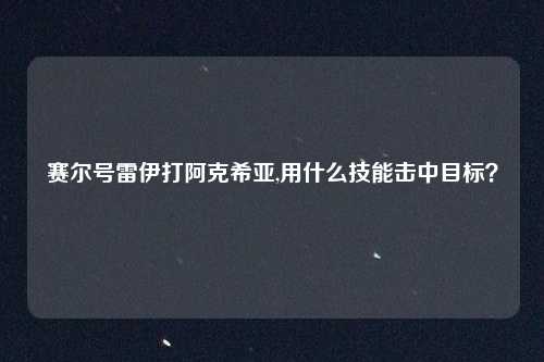 赛尔号雷伊打阿克希亚,用什么技能击中目标？