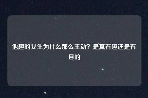 他趣的女生为什么那么主动？是真有趣还是有目的