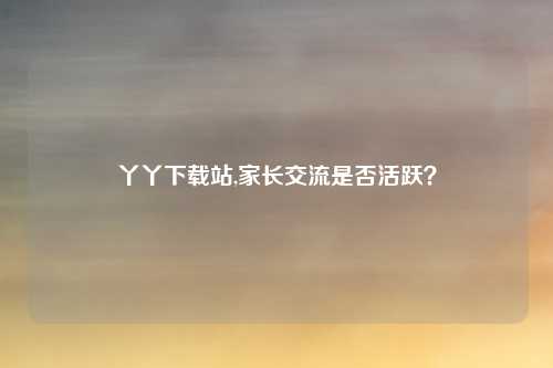 丫丫下载站,家长交流是否活跃？