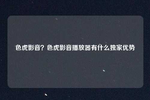 色虎影音？色虎影音播放器有什么独家优势