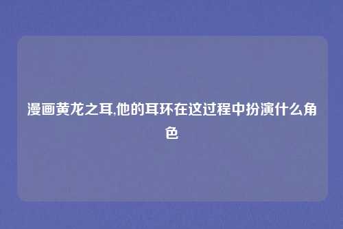 漫画黄龙之耳,他的耳环在这过程中扮演什么角色