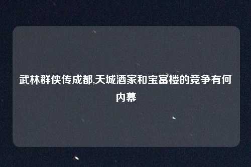 武林群侠传成都,天城酒家和宝富楼的竞争有何内幕