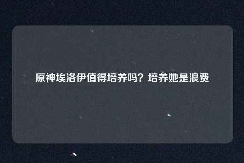 原神埃洛伊值得培养吗？培养她是浪费