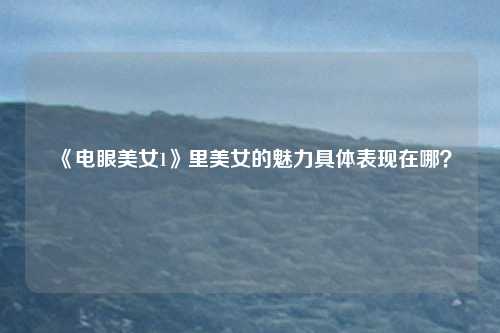 《电眼美女1》里美女的魅力具体表现在哪？