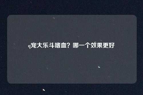q宠大乐斗嗜血？哪一个效果更好