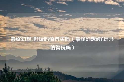 最终幻想8好玩吗值得买吗（最终幻想8好玩吗值得玩吗）