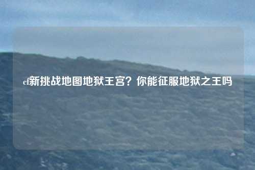 cf新挑战地图地狱王宫？你能征服地狱之王吗