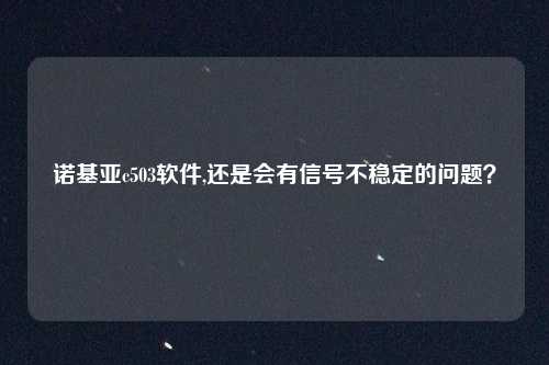 诺基亚c503软件,还是会有信号不稳定的问题？