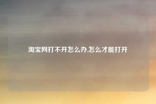 淘宝网打不开怎么办,怎么才能打开