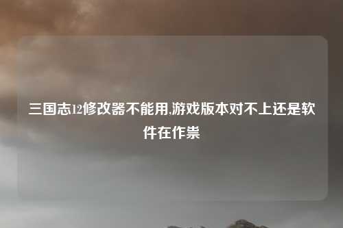 三国志12修改器不能用,游戏版本对不上还是软件在作祟