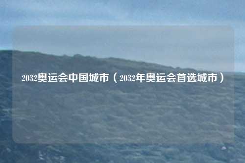 2032奥运会中国城市（2032年奥运会首选城市）