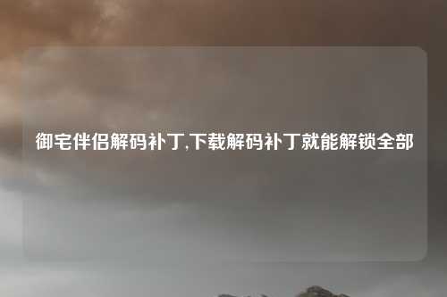 御宅伴侣解码补丁,下载解码补丁就能解锁全部